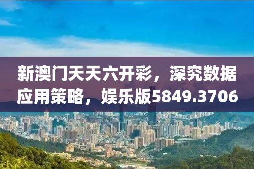 新澳门天天六开彩，深究数据应用策略，娱乐版5849.3706