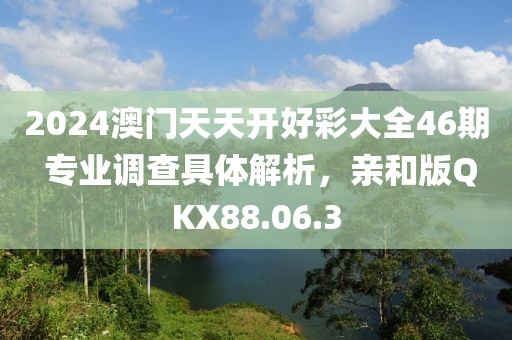 2024澳门天天开好彩大全46期 专业调查具体解析，亲和版QKX88.06.3