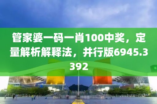 管家婆一码一肖100中奖，定量解析解释法，并行版6945.3392