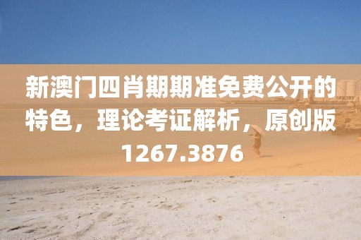 新澳门四肖期期准免费公开的特色，理论考证解析，原创版1267.3876