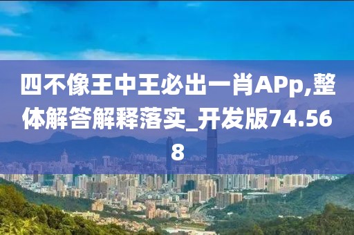 四不像王中王必出一肖APp,整体解答解释落实_开发版74.568