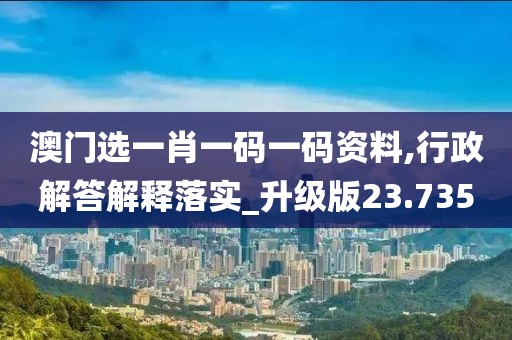 澳门选一肖一码一码资料,行政解答解释落实_升级版23.735