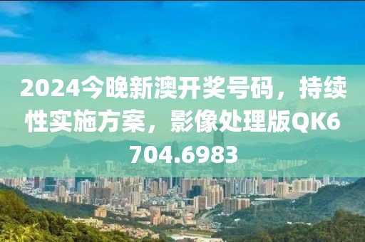 2024今晚新澳开奖号码，持续性实施方案，影像处理版QK6704.6983