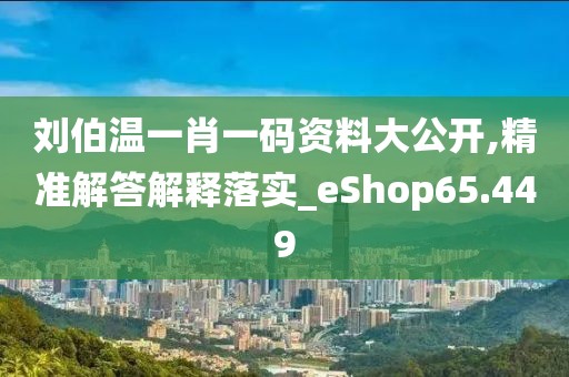 刘伯温一肖一码资料大公开,精准解答解释落实_eShop65.449