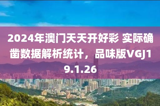 2024年澳门天天开好彩 实际确凿数据解析统计，品味版VGJ19.1.26