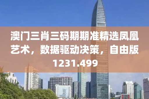 澳门三肖三码期期准精选凤凰艺术，数据驱动决策，自由版1231.499