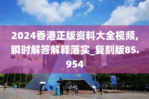 2024香港正版资料大全视频,瞬时解答解释落实_复刻版85.954