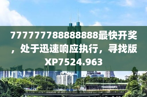 777777788888888最快开奖，处于迅速响应执行，寻找版XP7524.963