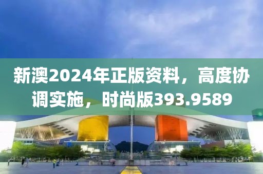 新澳2024年正版资料，高度协调实施，时尚版393.9589