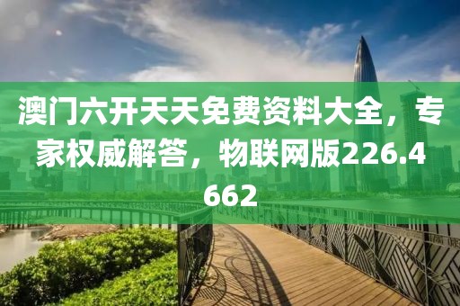 澳门六开天天免费资料大全，专家权威解答，物联网版226.4662