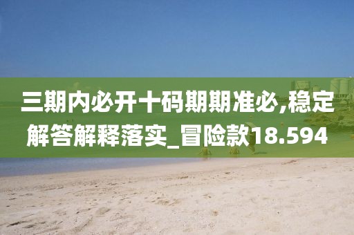 三期内必开十码期期准必,稳定解答解释落实_冒险款18.594