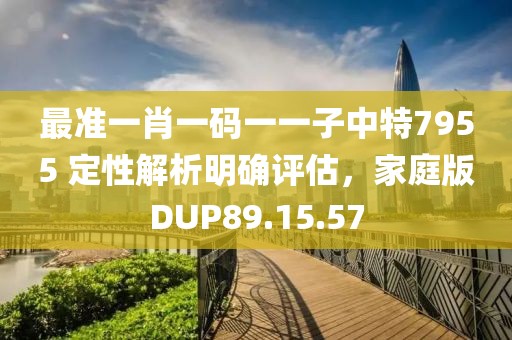 最准一肖一码一一子中特7955 定性解析明确评估，家庭版DUP89.15.57