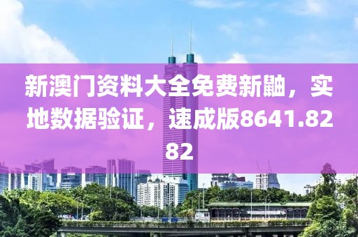 新澳门资料大全免费新鼬，实地数据验证，速成版8641.8282