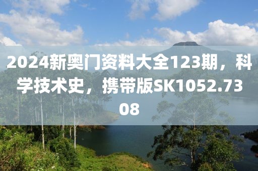 2024新奥门资料大全123期，科学技术史，携带版SK1052.7308