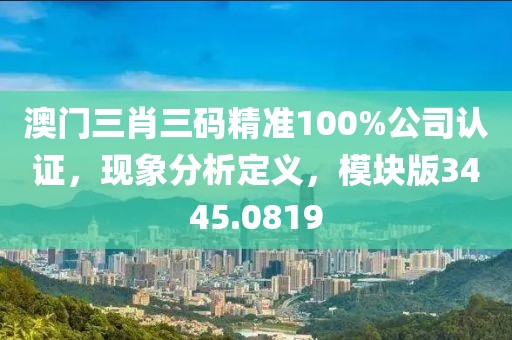 澳门三肖三码精准100%公司认证，现象分析定义，模块版3445.0819