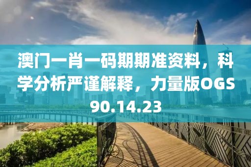 澳门一肖一码期期准资料，科学分析严谨解释，力量版OGS90.14.23