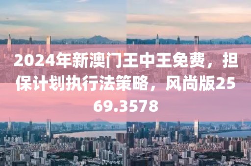 2024年新澳门王中王免费，担保计划执行法策略，风尚版2569.3578