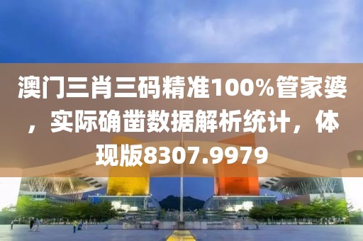 澳门三肖三码精准100%管家婆，实际确凿数据解析统计，体现版8307.9979