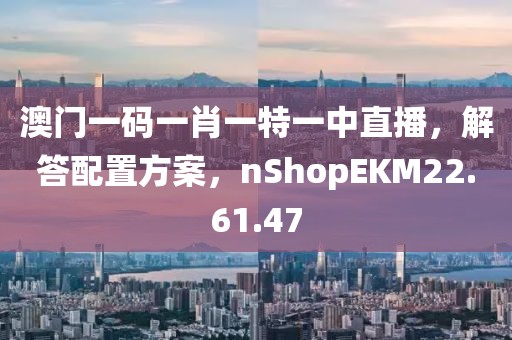 澳门一码一肖一特一中直播，解答配置方案，nShopEKM22.61.47