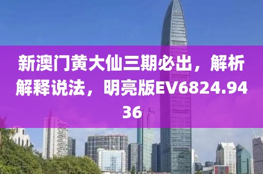 新澳门黄大仙三期必出，解析解释说法，明亮版EV6824.9436