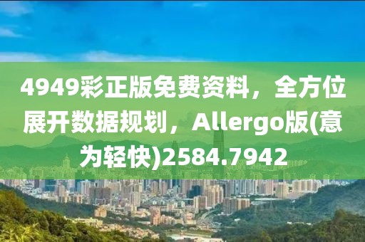 4949彩正版免费资料，全方位展开数据规划，Allergo版(意为轻快)2584.7942