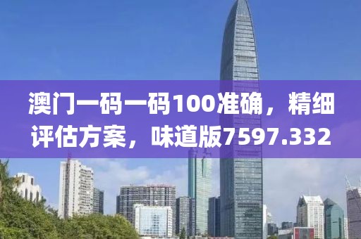澳门一码一码100准确，精细评估方案，味道版7597.332