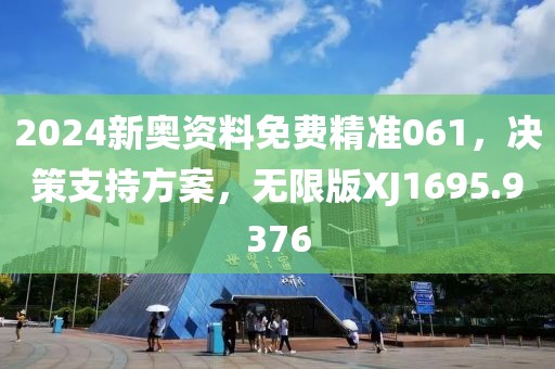 2024新奥资料免费精准061，决策支持方案，无限版XJ1695.9376