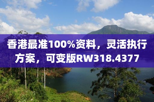 香港最准100%资料，灵活执行方案，可变版RW318.4377