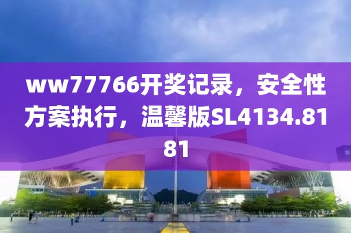 ww77766开奖记录，安全性方案执行，温馨版SL4134.8181