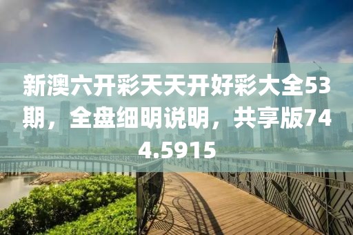 新澳六开彩天天开好彩大全53期，全盘细明说明，共享版744.5915