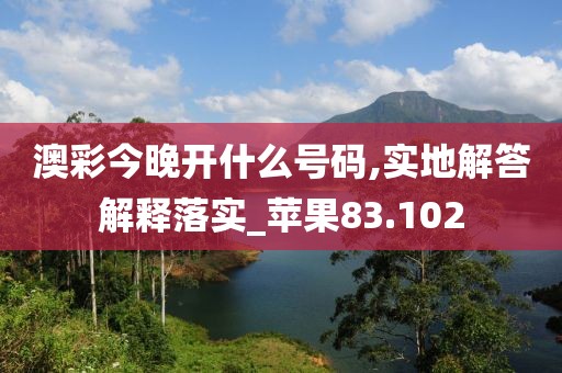 澳彩今晚开什么号码,实地解答解释落实_苹果83.102