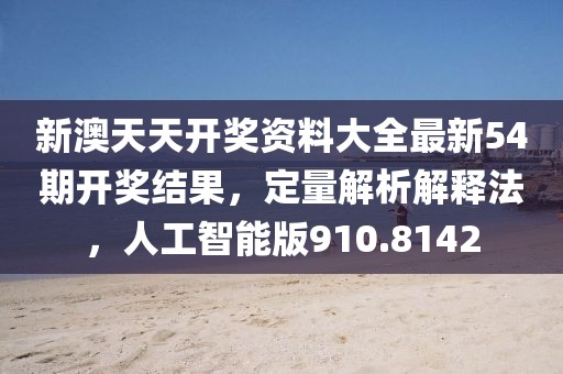 新澳天天开奖资料大全最新54期开奖结果，定量解析解释法，人工智能版910.8142