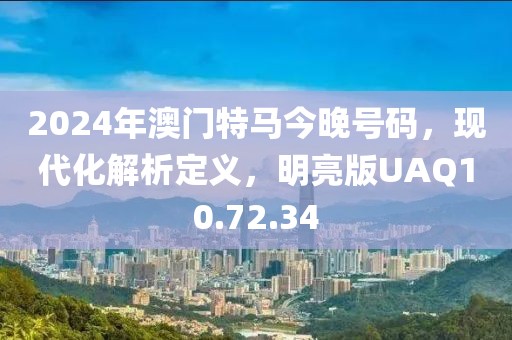 2024年澳门特马今晚号码，现代化解析定义，明亮版UAQ10.72.34