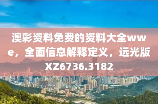 澳彩资料免费的资料大全wwe，全面信息解释定义，远光版XZ6736.3182
