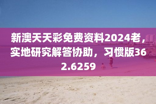 新澳天天彩免费资料2024老，实地研究解答协助，习惯版362.6259