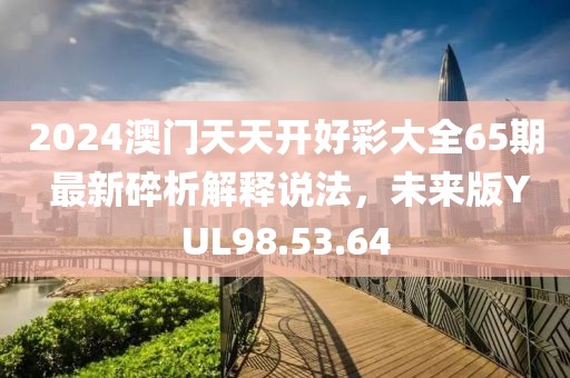 2024澳门天天开好彩大全65期 最新碎析解释说法，未来版YUL98.53.64