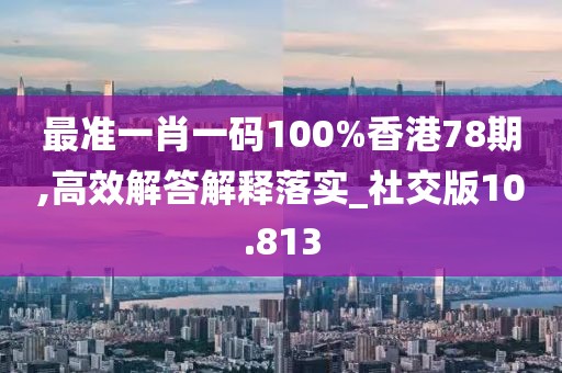 最准一肖一码100%香港78期,高效解答解释落实_社交版10.813