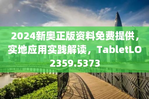 2024新奥正版资料免费提供，实地应用实践解读，TabletLO2359.5373
