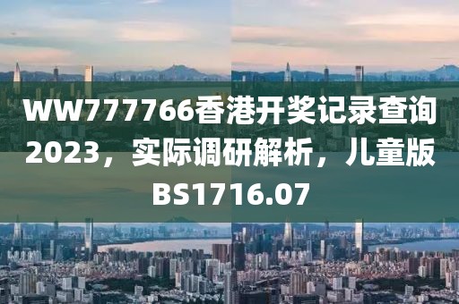WW777766香港开奖记录查询2023，实际调研解析，儿童版BS1716.07
