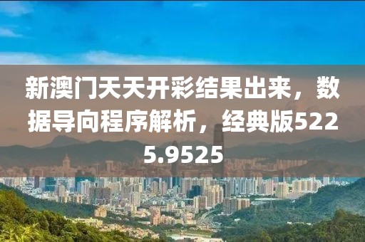 新澳门天天开彩结果出来，数据导向程序解析，经典版5225.9525
