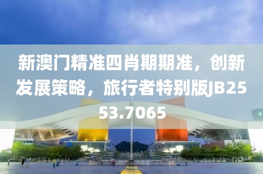 新澳门精准四肖期期准，创新发展策略，旅行者特别版JB2553.7065