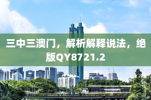 三中三澳门，解析解释说法，绝版QY8721.2