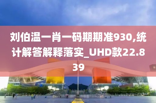 刘伯温一肖一码期期准930,统计解答解释落实_UHD款22.839