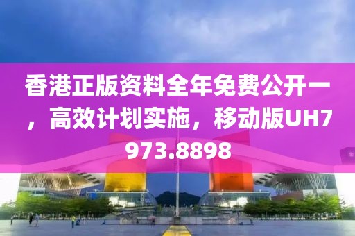 香港正版资料全年免费公开一，高效计划实施，移动版UH7973.8898