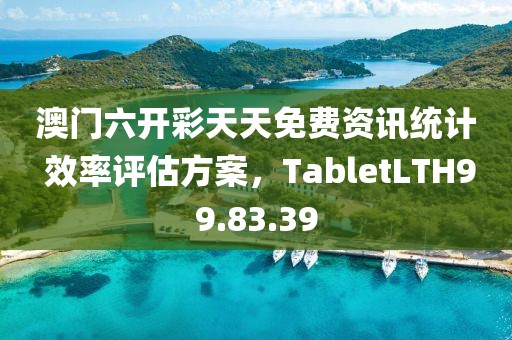 澳门六开彩天天免费资讯统计 效率评估方案，TabletLTH99.83.39