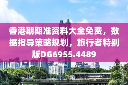 香港期期准资料大全免费，数据指导策略规划，旅行者特别版DG6955.4489