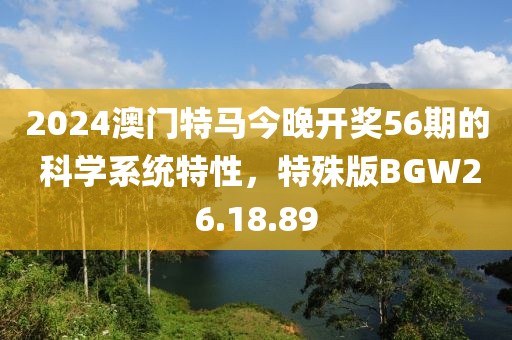 2024澳门特马今晚开奖56期的 科学系统特性，特殊版BGW26.18.89