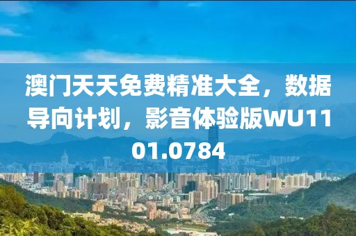 澳门天天免费精准大全，数据导向计划，影音体验版WU1101.0784