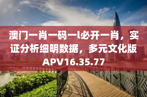 澳门一肖一码一l必开一肖，实证分析细明数据，多元文化版APV16.35.77