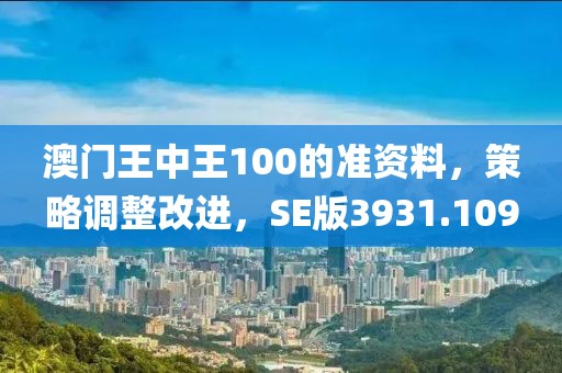 澳门王中王100的准资料，策略调整改进，SE版3931.109